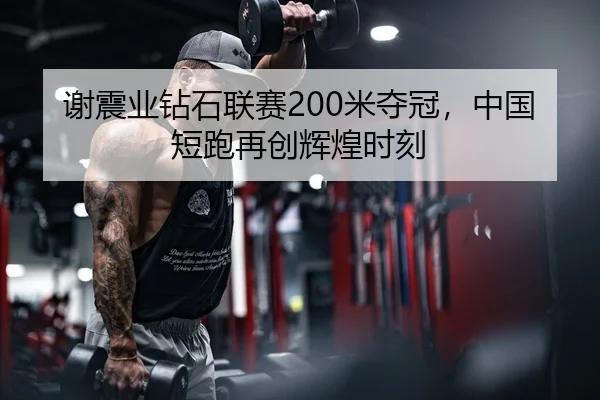 谢震业钻石联赛200米夺冠，中国短跑再创辉煌时刻